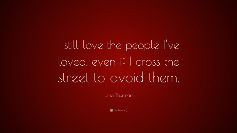 Uma Thurman Quote: “I still love the people I’ve loved, even if I cross the street to avoid them.”
