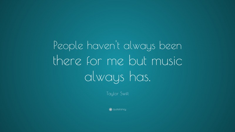Taylor Swift Quote: “People haven’t always been there for me but music always has.”