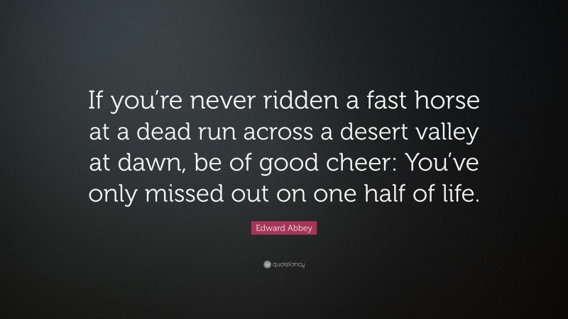 Edward Abbey Quote: “If you’re never ridden a fast horse at a dead run across a desert valley at dawn, be of good cheer: You’ve only missed out on one half of life.”