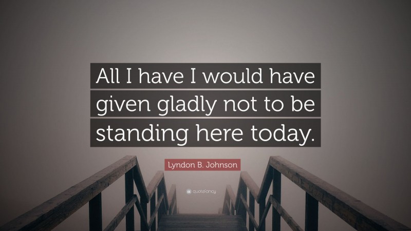 Lyndon B. Johnson Quote: “All I have I would have given gladly not to be standing here today.”