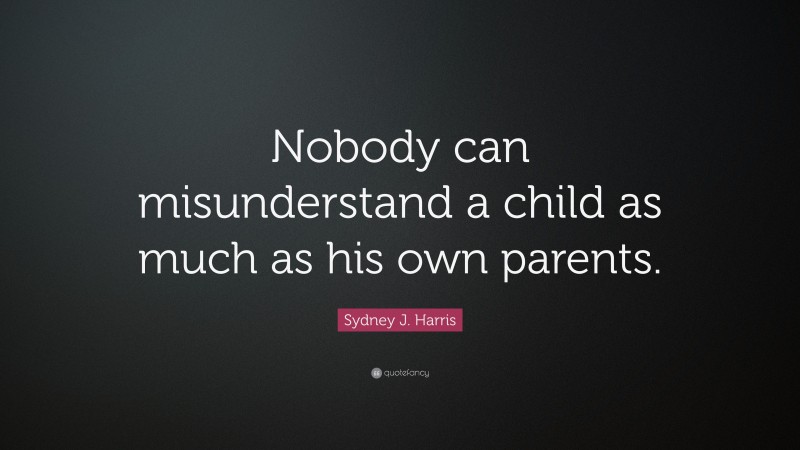 Sydney J. Harris Quote: “Nobody can misunderstand a child as much as his own parents.”
