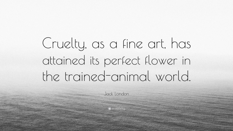 Jack London Quote: “Cruelty, as a fine art, has attained its perfect flower in the trained-animal world.”