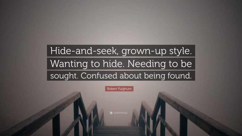 Robert Fulghum Quote: “Hide-and-seek, grown-up style. Wanting to hide. Needing to be sought. Confused about being found.”