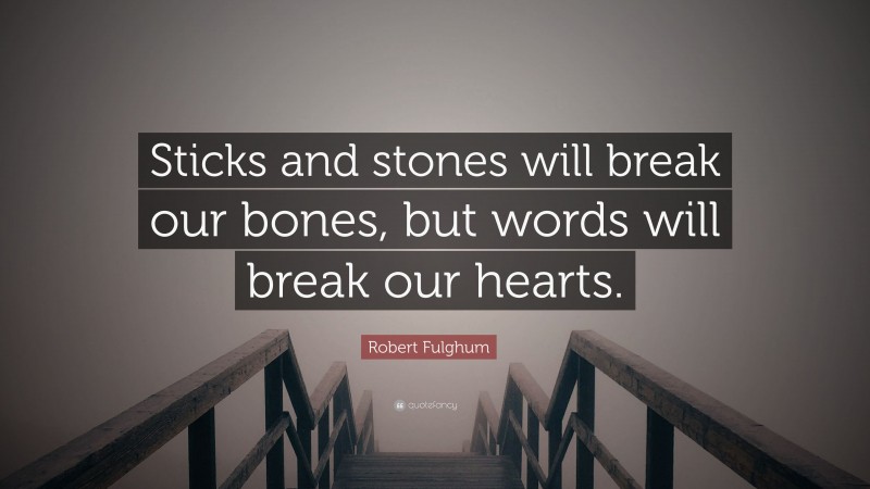 Robert Fulghum Quote: “Sticks and stones will break our bones, but words will break our hearts.”