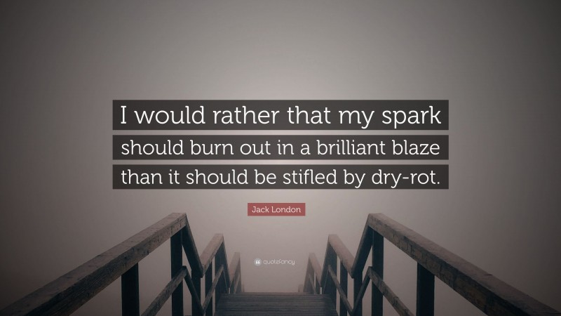 Jack London Quote: “I would rather that my spark should burn out in a brilliant blaze than it should be stifled by dry-rot.”