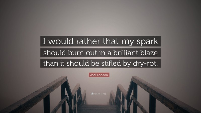 Jack London Quote: “I would rather that my spark should burn out in a brilliant blaze than it should be stifled by dry-rot.”