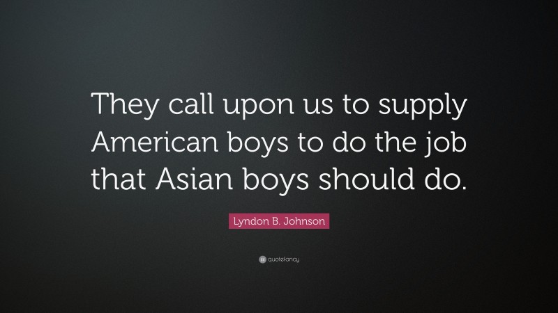 Lyndon B. Johnson Quote: “They call upon us to supply American boys to do the job that Asian boys should do.”
