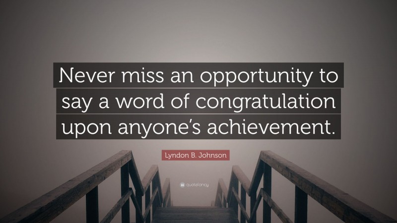 Lyndon B. Johnson Quote: “Never miss an opportunity to say a word of congratulation upon anyone’s achievement.”