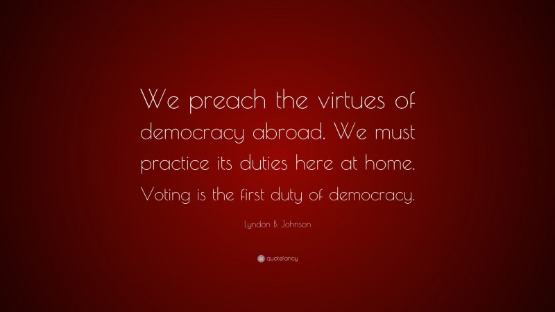 Lyndon B. Johnson Quote: “We preach the virtues of democracy abroad. We must practice its duties here at home. Voting is the first duty of democracy.”