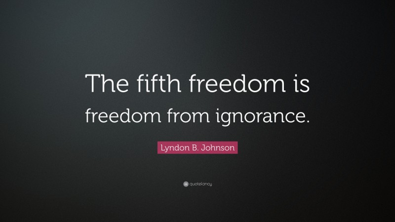 Lyndon B. Johnson Quote: “The fifth freedom is freedom from ignorance.”