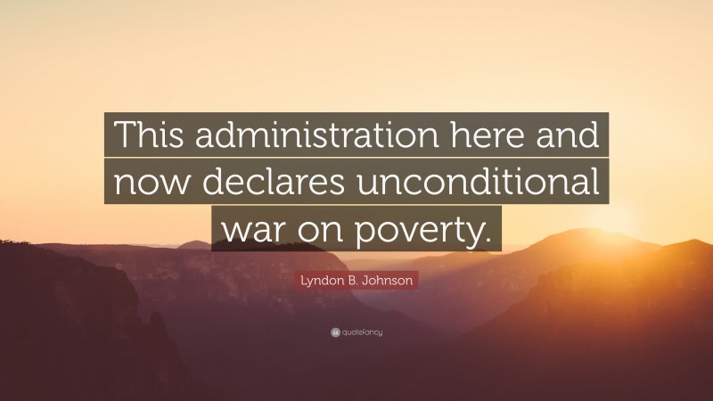 Lyndon B. Johnson Quote: “This administration here and now declares unconditional war on poverty.”