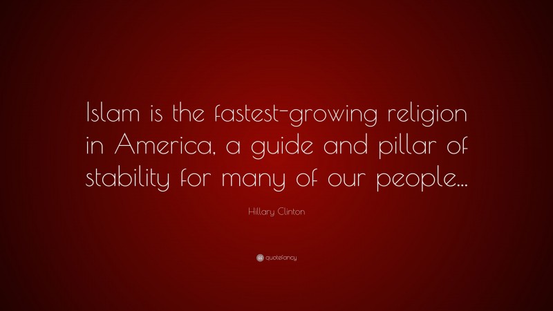 Hillary Clinton Quote: “Islam is the fastest-growing religion in America, a guide and pillar of stability for many of our people...”
