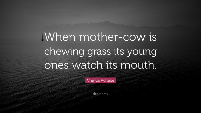Chinua Achebe Quote: “When mother-cow is chewing grass its young ones watch its mouth.”