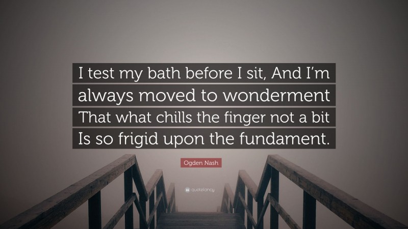 Ogden Nash Quote: “I test my bath before I sit, And I’m always moved to wonderment That what chills the finger not a bit Is so frigid upon the fundament.”