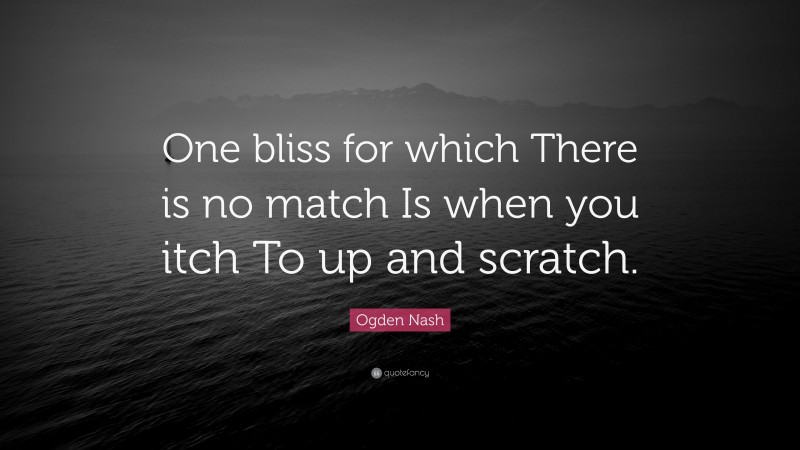 Ogden Nash Quote: “One bliss for which There is no match Is when you itch To up and scratch.”