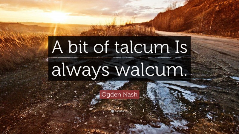 Ogden Nash Quote: “A bit of talcum Is always walcum.”