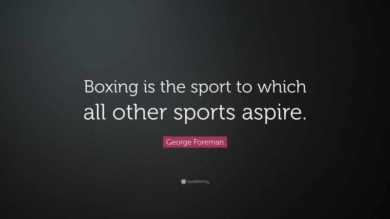 George Foreman Quote: “Boxing is the sport to which all other sports aspire.”