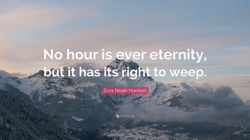 Zora Neale Hurston Quote: “No hour is ever eternity, but it has its right to weep.”