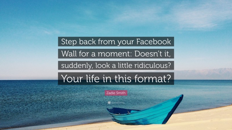 Zadie Smith Quote: “Step back from your Facebook Wall for a moment: Doesn’t it, suddenly, look a little ridiculous? Your life in this format?”