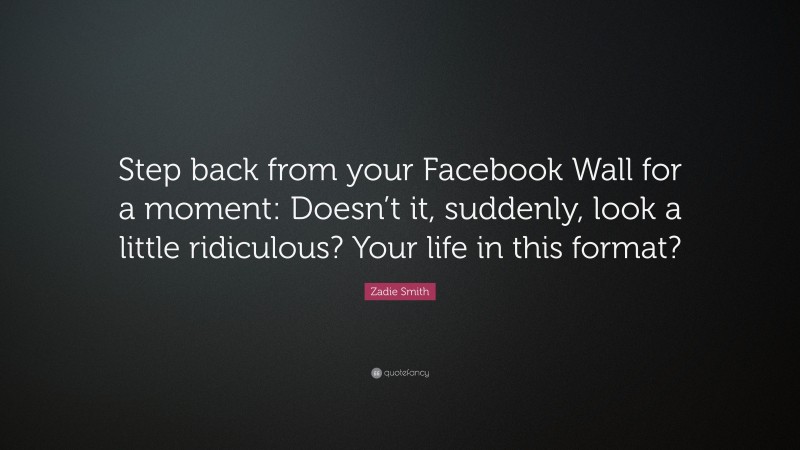Zadie Smith Quote: “Step back from your Facebook Wall for a moment: Doesn’t it, suddenly, look a little ridiculous? Your life in this format?”