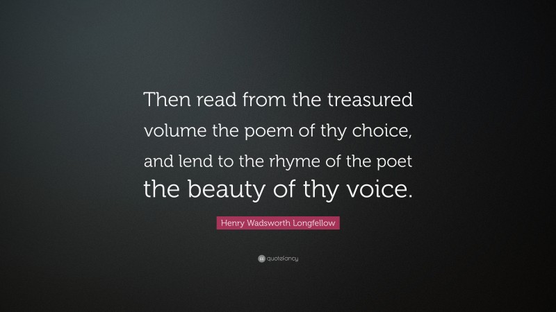 Henry Wadsworth Longfellow Quote: “Then read from the treasured volume the poem of thy choice, and lend to the rhyme of the poet the beauty of thy voice.”