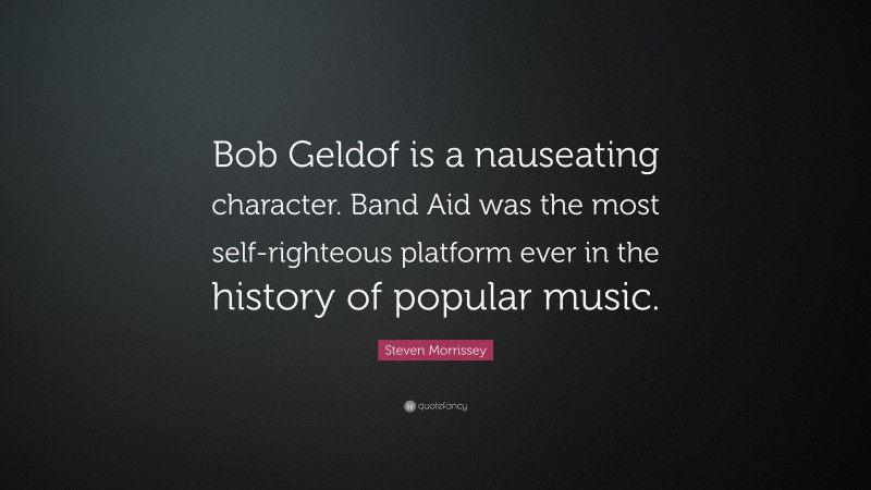 Steven Morrissey Quote: “Bob Geldof is a nauseating character. Band Aid was the most self-righteous platform ever in the history of popular music.”