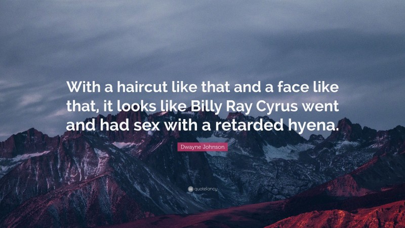 Dwayne Johnson Quote: “With a haircut like that and a face like that, it looks like Billy Ray Cyrus went and had sex with a retarded hyena.”