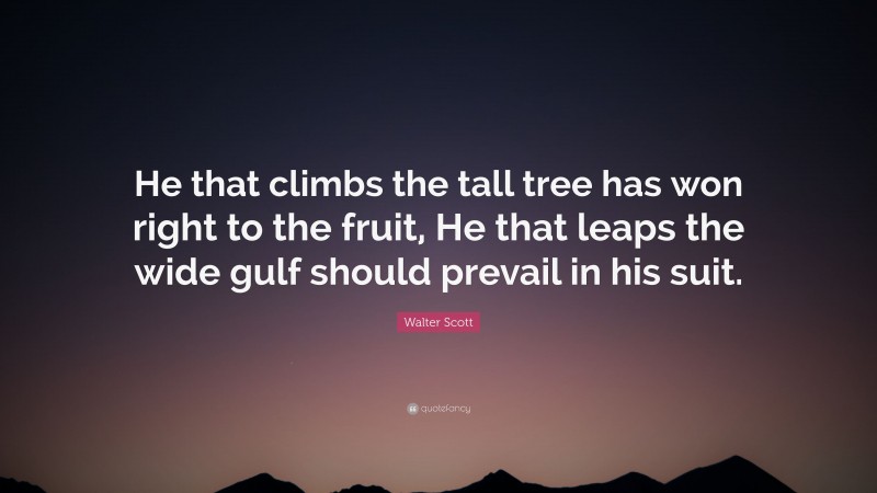 Walter Scott Quote: “He that climbs the tall tree has won right to the fruit, He that leaps the wide gulf should prevail in his suit.”