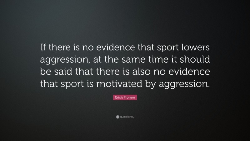 Erich Fromm Quote: “If there is no evidence that sport lowers aggression, at the same time it should be said that there is also no evidence that sport is motivated by aggression.”