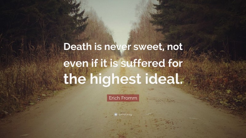 Erich Fromm Quote: “Death is never sweet, not even if it is suffered for the highest ideal.”