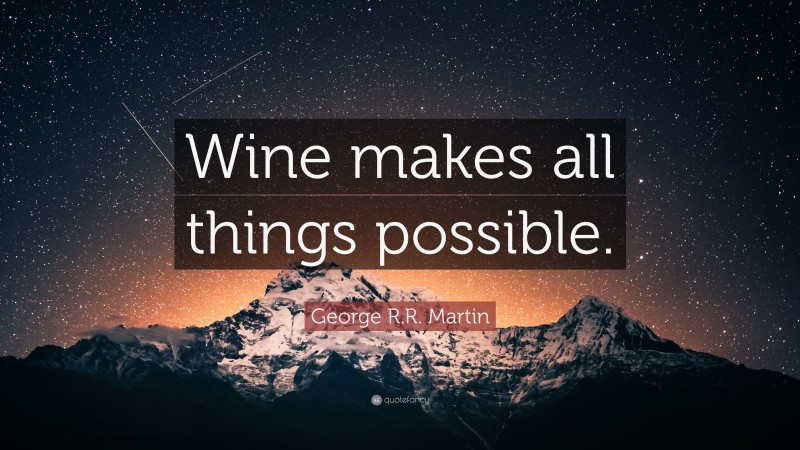 George R.R. Martin Quote: “Wine makes all things possible.”