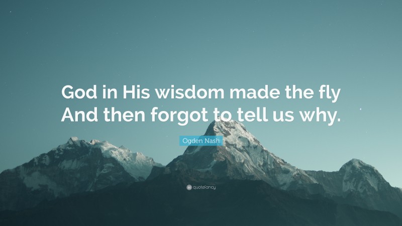 Ogden Nash Quote: “God in His wisdom made the fly And then forgot to tell us why.”