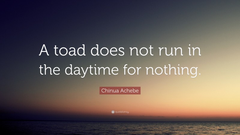 Chinua Achebe Quote: “A toad does not run in the daytime for nothing.”