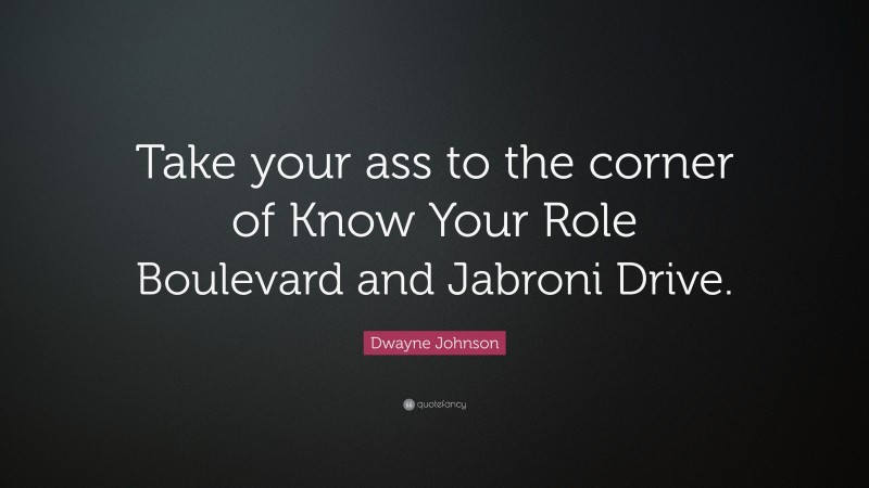 Dwayne Johnson Quote: “Take your ass to the corner of Know Your Role Boulevard and Jabroni Drive.”