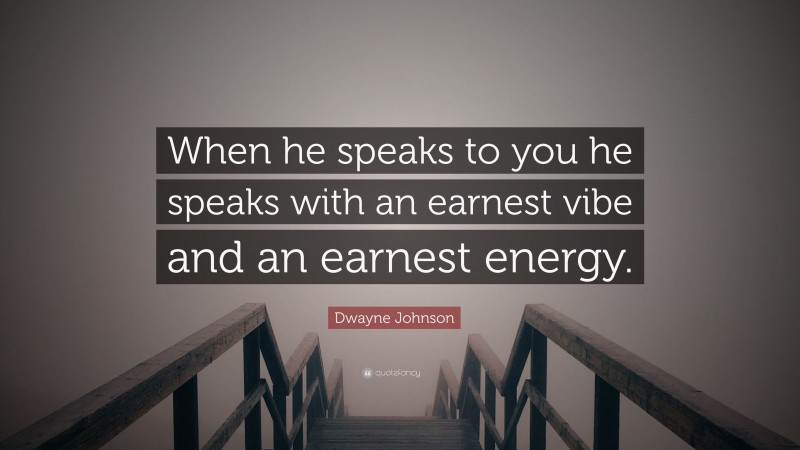 Dwayne Johnson Quote: “When he speaks to you he speaks with an earnest vibe and an earnest energy.”