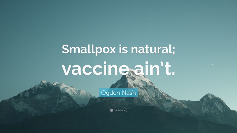 Ogden Nash Quote: “Smallpox is natural; vaccine ain’t.”