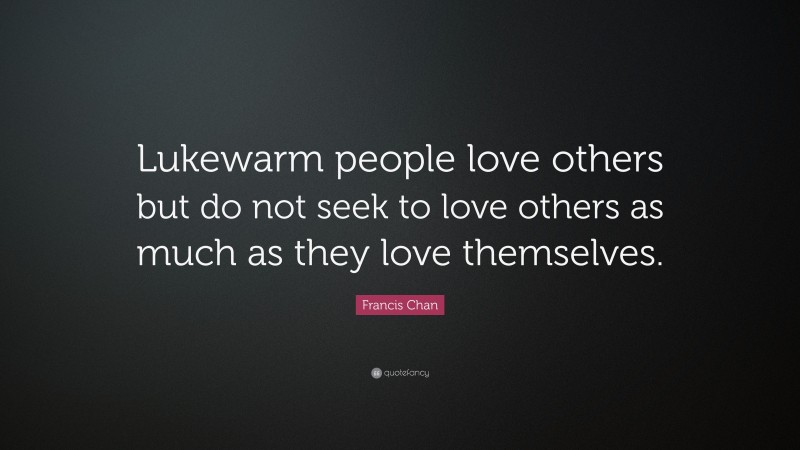 Francis Chan Quote: “Lukewarm people love others but do not seek to love others as much as they love themselves.”