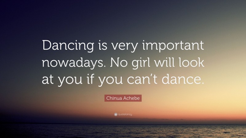 Chinua Achebe Quote: “Dancing is very important nowadays. No girl will look at you if you can’t dance.”