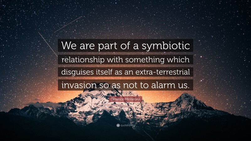Terence McKenna Quote: “We are part of a symbiotic relationship with something which disguises itself as an extra-terrestrial invasion so as not to alarm us.”