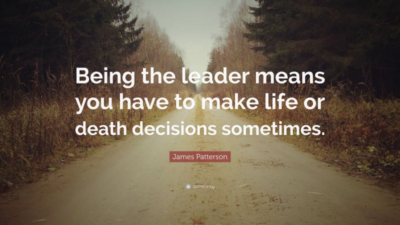 James Patterson Quote: “Being the leader means you have to make life or ...