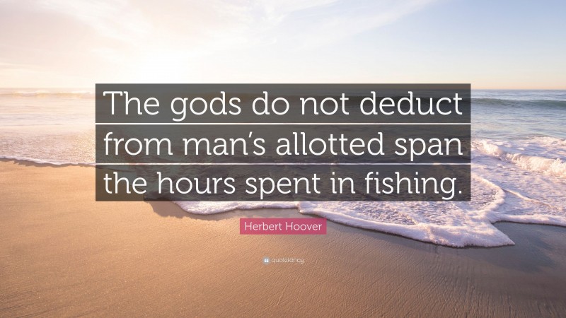 Herbert Hoover Quote: “The gods do not deduct from man’s allotted span the hours spent in fishing.”