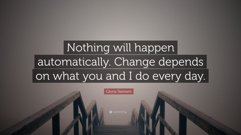 Gloria Steinem Quote: “Nothing will happen automatically. Change depends on what you and I do every day.”
