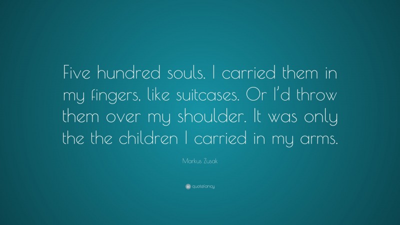 Markus Zusak Quote: “Five hundred souls. I carried them in my fingers, like suitcases. Or I’d throw them over my shoulder. It was only the the children I carried in my arms.”