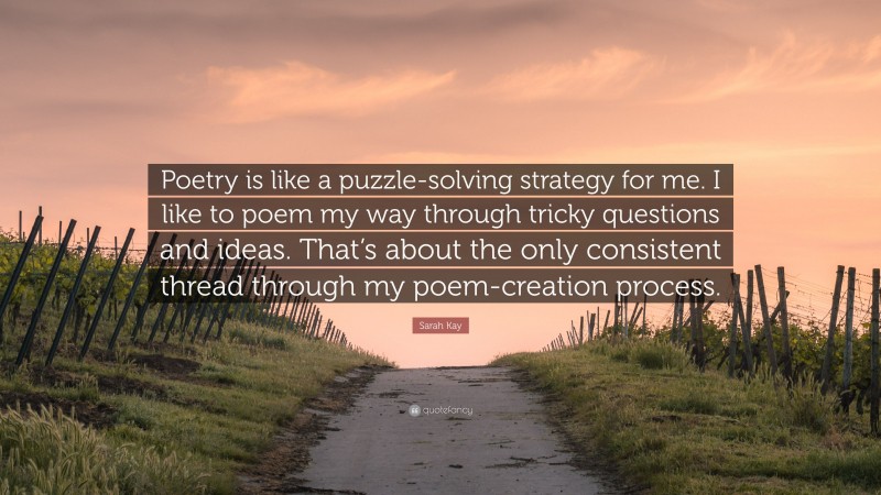 Sarah Kay Quote: “Poetry is like a puzzle-solving strategy for me. I like to poem my way through tricky questions and ideas. That’s about the only consistent thread through my poem-creation process.”