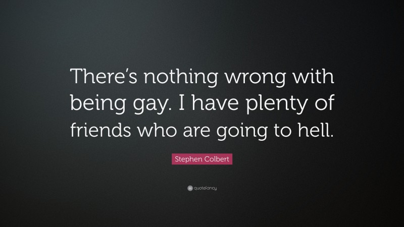 Stephen Colbert Quote: “There’s nothing wrong with being gay. I have plenty of friends who are going to hell.”
