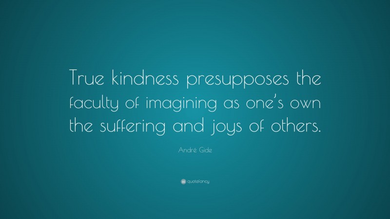 André Gide Quote: “True kindness presupposes the faculty of imagining as one’s own the suffering and joys of others.”