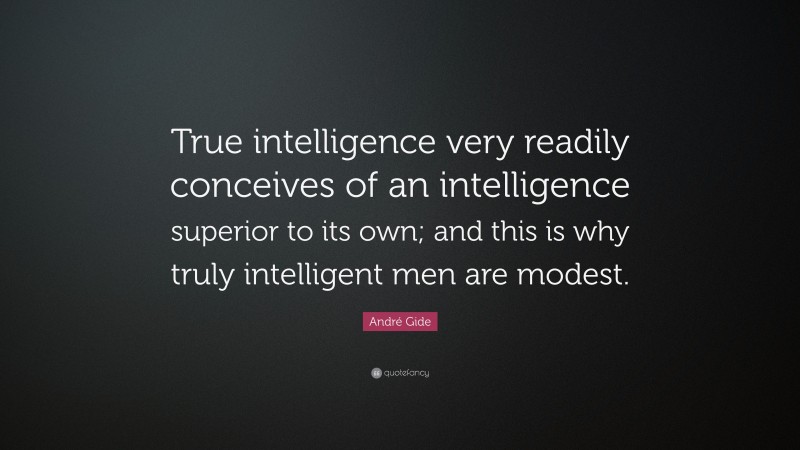 André Gide Quote: “True intelligence very readily conceives of an intelligence superior to its own; and this is why truly intelligent men are modest.”