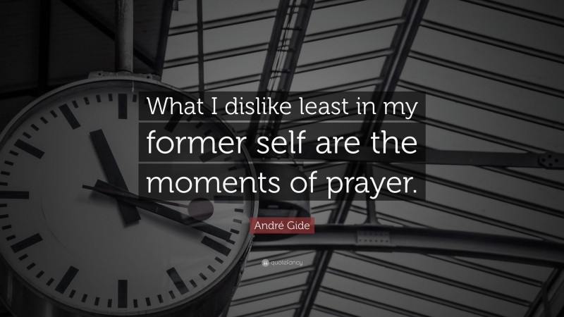 André Gide Quote: “What I dislike least in my former self are the moments of prayer.”