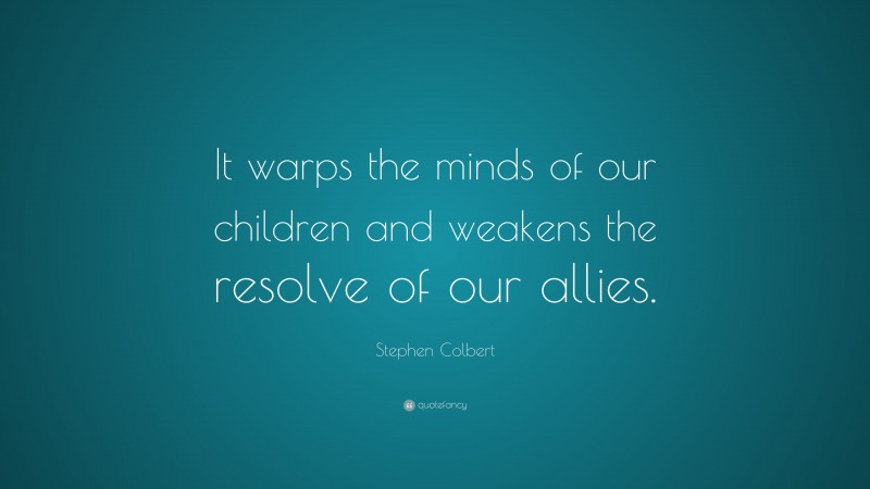 Stephen Colbert Quote: “It warps the minds of our children and weakens the resolve of our allies.”