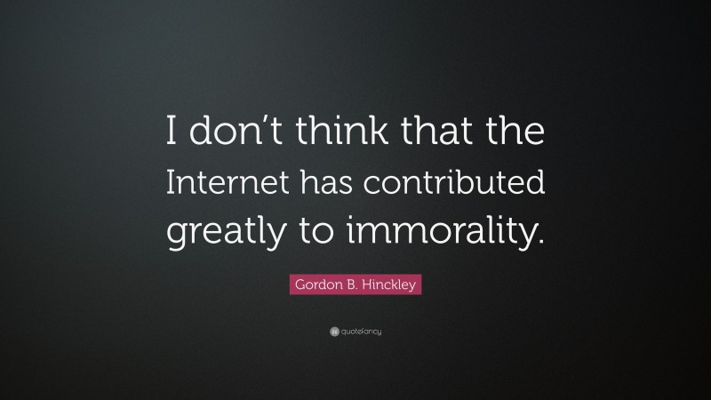Gordon B. Hinckley Quote: “I don’t think that the Internet has contributed greatly to immorality.”